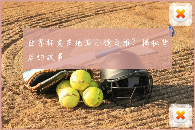 世界杯克罗地亚小德是谁?揭秘背后的故事
