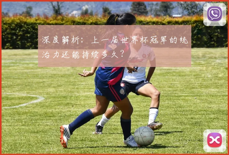 深度解析：上一届世界杯冠军的统治力还能持续多久？