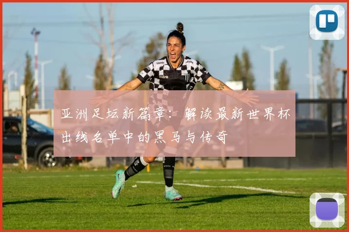 亚洲足坛新篇章：解读最新世界杯出线名单中的黑马与传奇