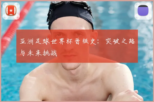 亚洲足球世界杯晋级史:突破之路与未来挑战