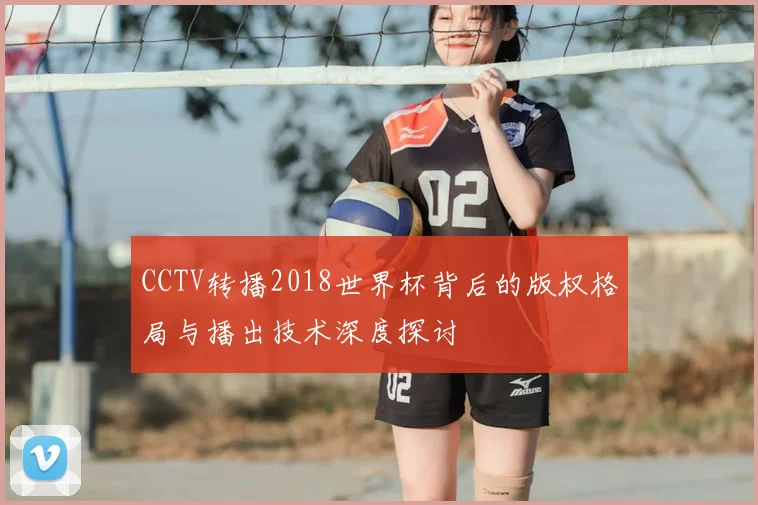 CCTV转播2018世界杯背后的版权格局与播出技术深度探讨