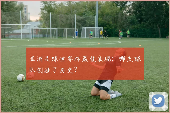 亚洲足球世界杯最佳表现：哪支球队创造了历史？