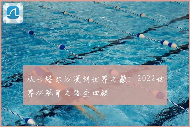 从卡塔尔沙漠到世界之巅：2022世界杯冠军之路全回顾