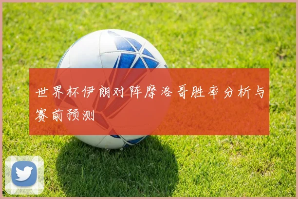 世界杯伊朗对阵摩洛哥胜率分析与赛前预测