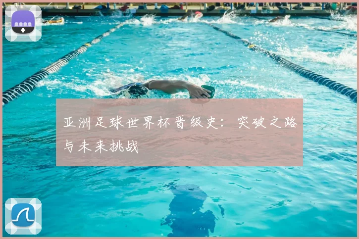 亚洲足球世界杯晋级史:突破之路与未来挑战