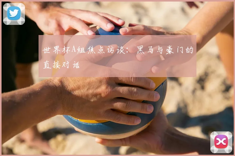 世界杯A组焦点访谈:黑马与豪门的直接对话