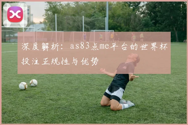 深度解析：as83点me平台的世界杯投注正规性与优势