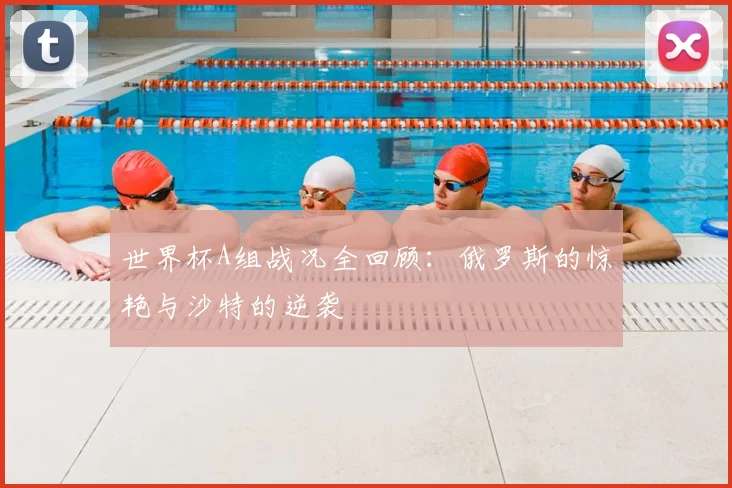 世界杯A组战况全回顾：俄罗斯的惊艳与沙特的逆袭