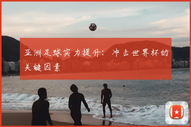 亚洲足球实力提升：冲击世界杯的关键因素