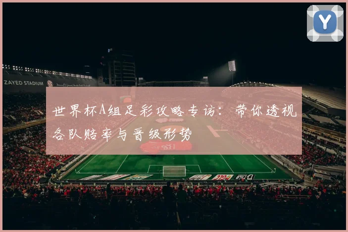 世界杯A组足彩攻略专访:带你透视各队赔率与晋级形势