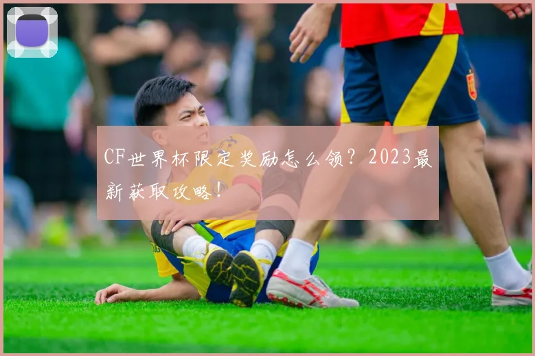 CF世界杯限定奖励怎么领?2023最新获取攻略!