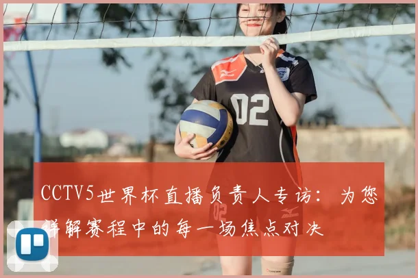 CCTV5世界杯直播负责人专访：为您详解赛程中的每一场焦点对决