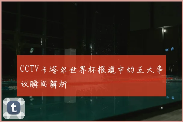 CCTV卡塔尔世界杯报道中的五大争议瞬间解析