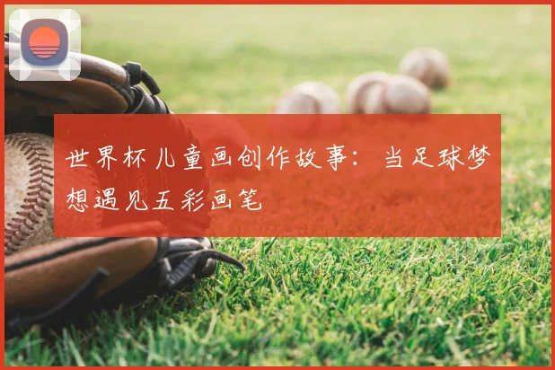 世界杯儿童画创作故事：当足球梦想遇见五彩画笔