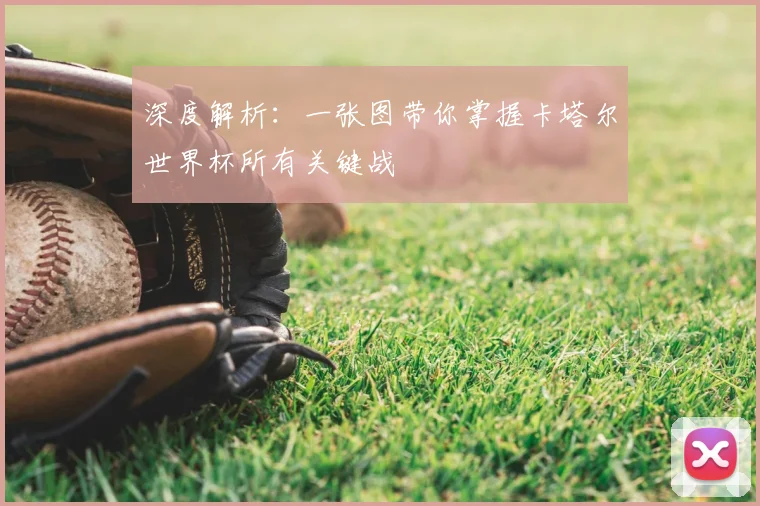 深度解析：一张图带你掌握卡塔尔世界杯所有关键战