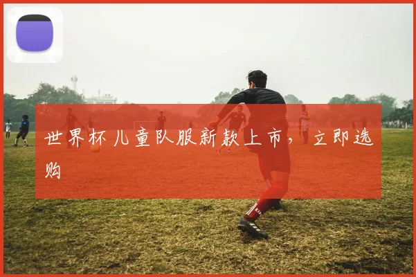 世界杯儿童队服新款上市，立即选购