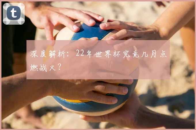 深度解析：22年世界杯究竟几月点燃战火？