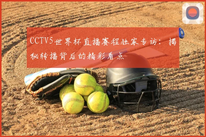 CCTV5世界杯直播赛程独家专访：揭秘转播背后的精彩看点