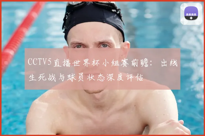 CCTV5直播世界杯小组赛前瞻:出线生死战与球员状态深度评估