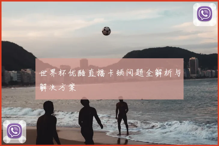 世界杯优酷直播卡顿问题全解析与解决方案