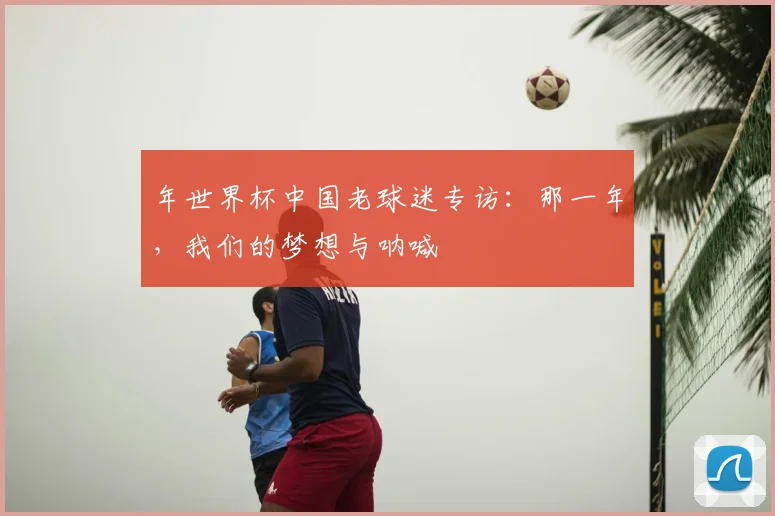 年世界杯中国老球迷专访：那一年，我们的梦想与呐喊