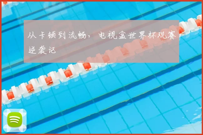从卡顿到流畅，电视盒世界杯观赛逆袭记