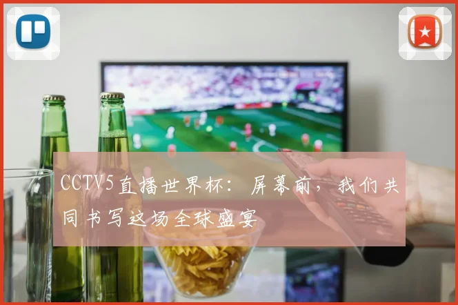 CCTV5直播世界杯：屏幕前，我们共同书写这场全球盛宴