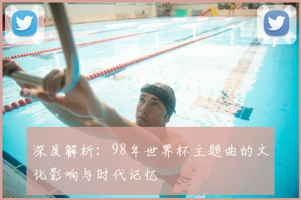 深度解析：98年世界杯主题曲的文化影响与时代记忆
