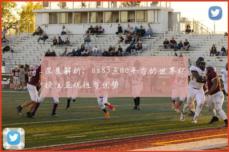 深度解析：as83点me平台的世界杯投注正规性与优势