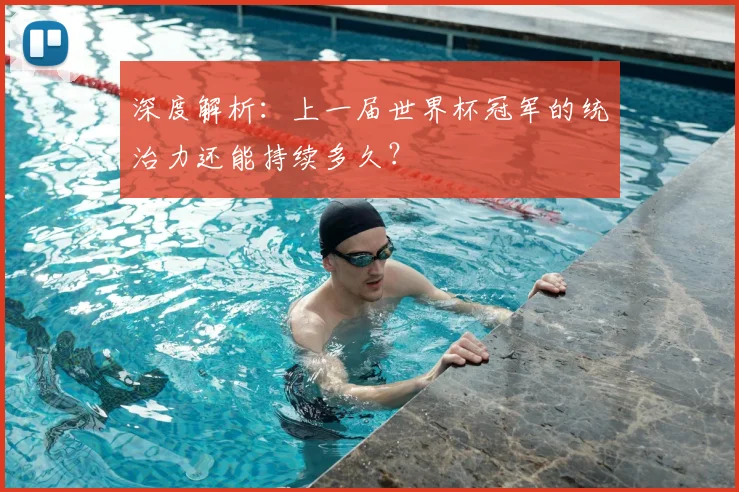 深度解析：上一届世界杯冠军的统治力还能持续多久？