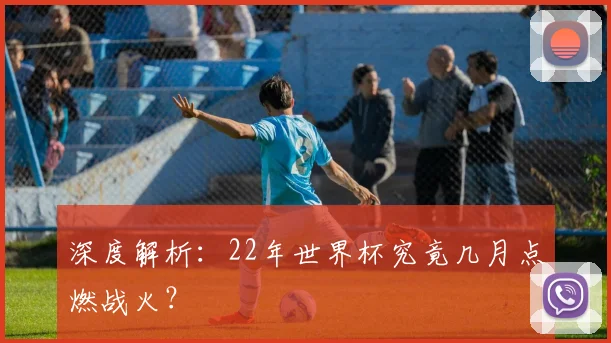深度解析：22年世界杯究竟几月点燃战火？