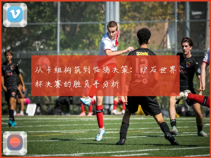 从卡组构筑到临场决策：炉石世界杯决赛的胜负手分析