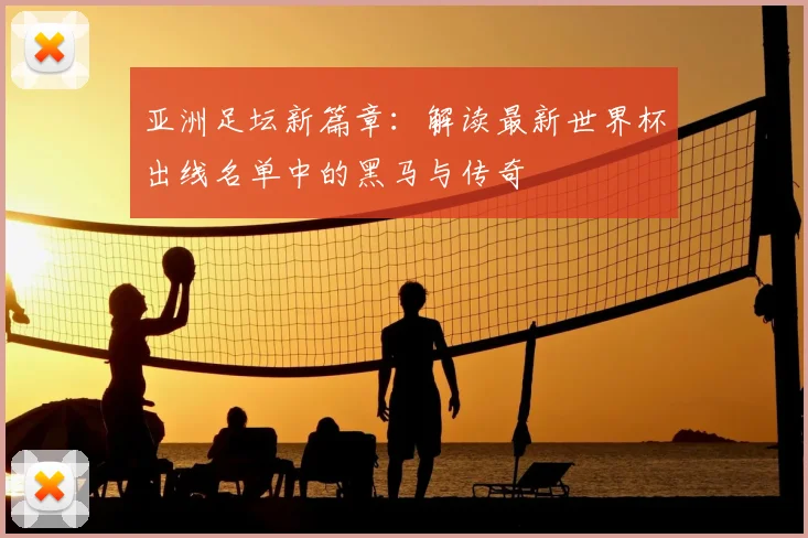 亚洲足坛新篇章：解读最新世界杯出线名单中的黑马与传奇