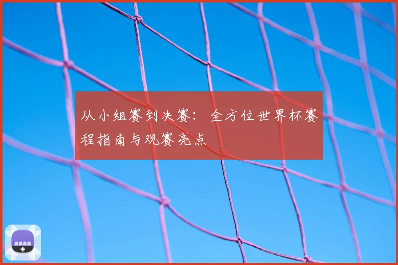 从小组赛到决赛:全方位世界杯赛程指南与观赛亮点