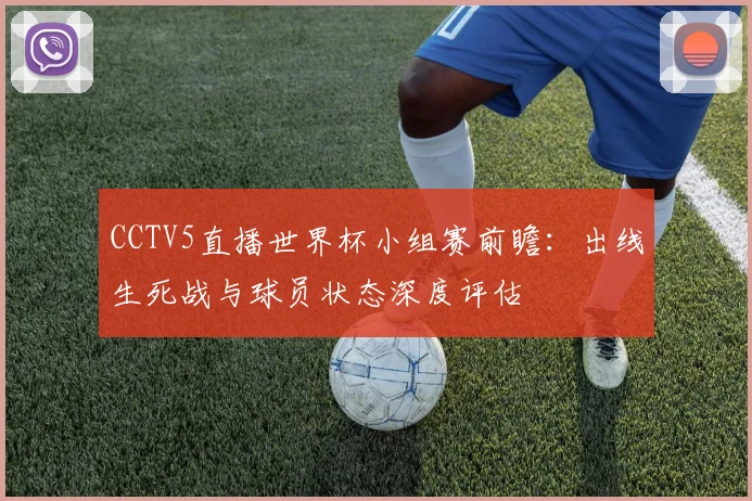 CCTV5直播世界杯小组赛前瞻:出线生死战与球员状态深度评估