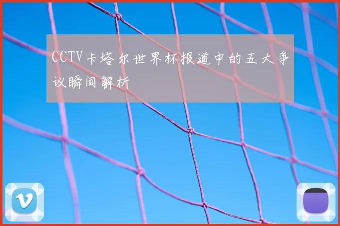 CCTV卡塔尔世界杯报道中的五大争议瞬间解析