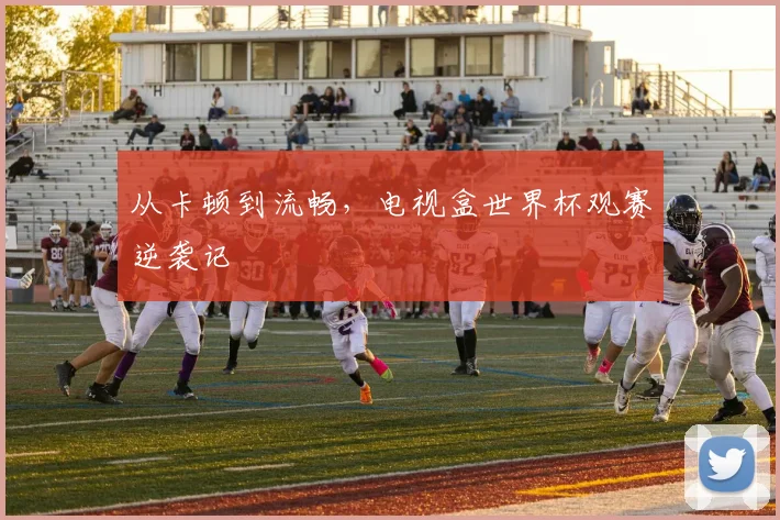 从卡顿到流畅，电视盒世界杯观赛逆袭记