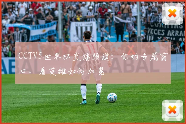 CCTV5世界杯直播频道：你的专属窗口，看英雄如何加冕