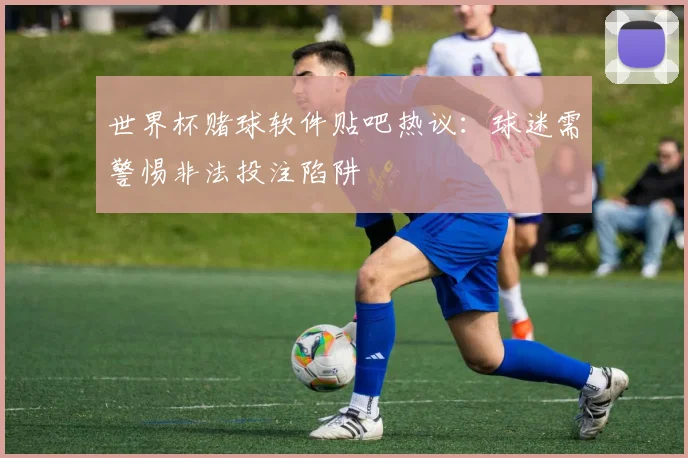 世界杯赌球软件贴吧热议：球迷需警惕非法投注陷阱