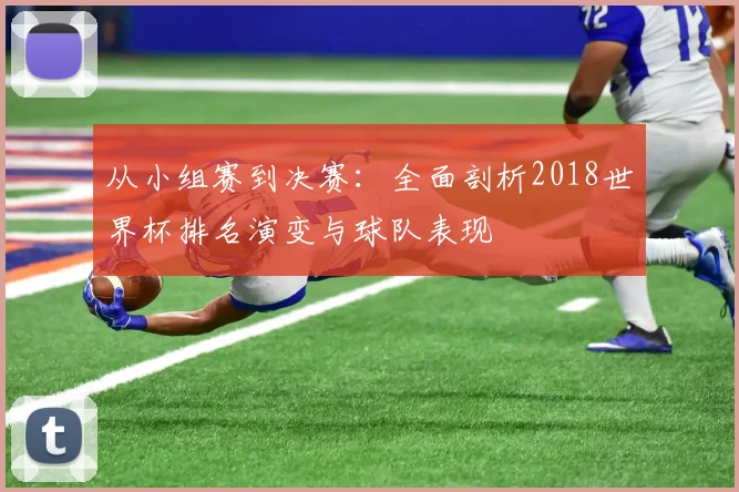 从小组赛到决赛:全面剖析2018世界杯排名演变与球队表现
