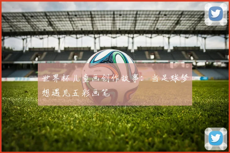 世界杯儿童画创作故事：当足球梦想遇见五彩画笔