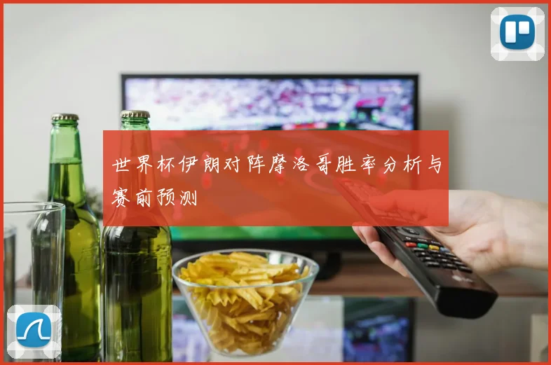 世界杯伊朗对阵摩洛哥胜率分析与赛前预测