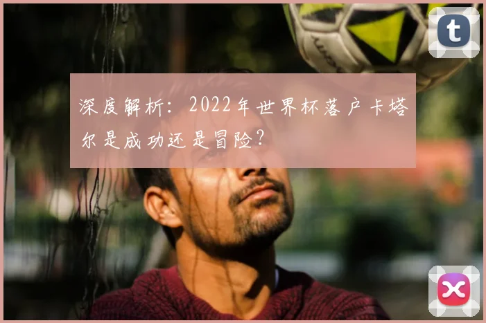 深度解析：2022年世界杯落户卡塔尔是成功还是冒险？