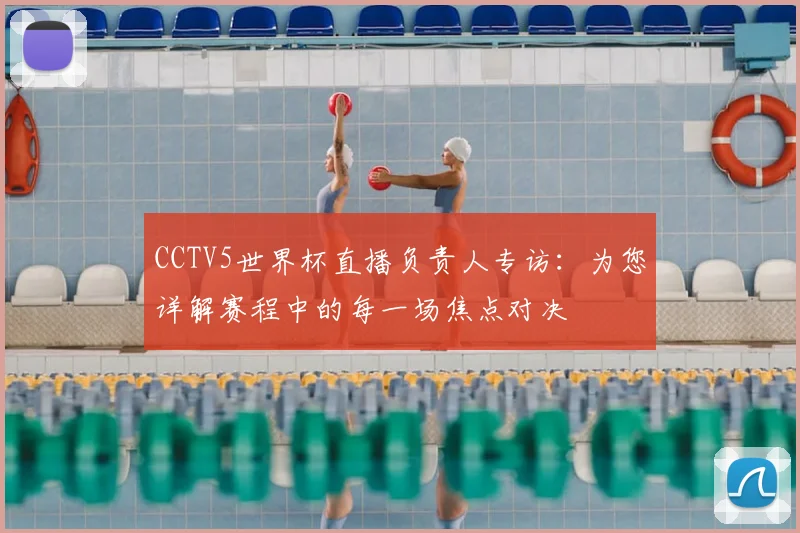CCTV5世界杯直播负责人专访：为您详解赛程中的每一场焦点对决