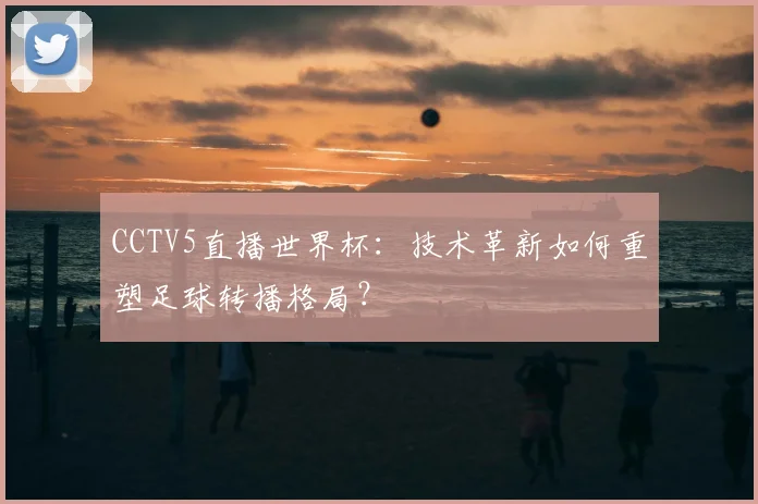 CCTV5直播世界杯：技术革新如何重塑足球转播格局？