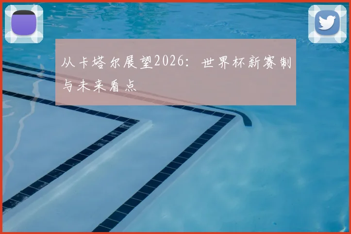 从卡塔尔展望2026：世界杯新赛制与未来看点