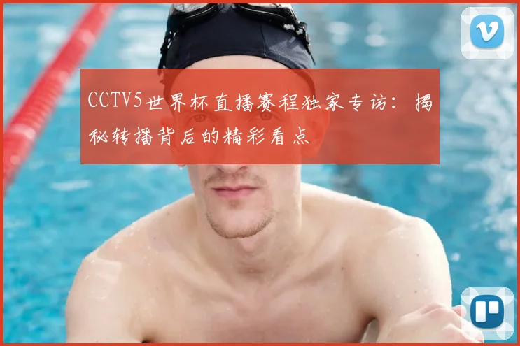 CCTV5世界杯直播赛程独家专访：揭秘转播背后的精彩看点