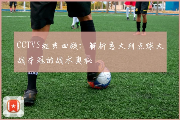 CCTV5经典回顾:解析意大利点球大战夺冠的战术奥秘
