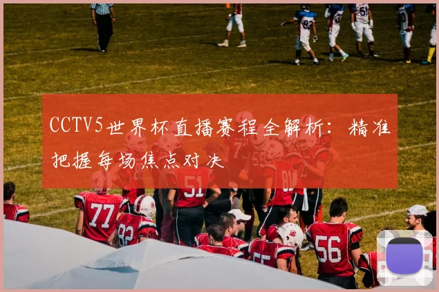 CCTV5世界杯直播赛程全解析：精准把握每场焦点对决
